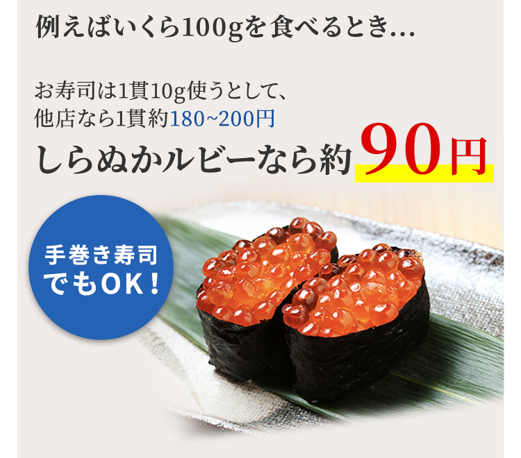 例えばいくら100gを食べるとき...　お寿司は１貫10g使うとして、他店なら１貫約180～200円　しらぬかルビーなら約90円